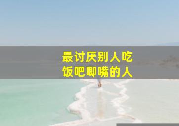 最讨厌别人吃饭吧唧嘴的人