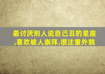 最讨厌别人说自己丑的星座,喜欢被人崇拜,很注重外貌