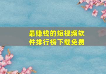 最赚钱的短视频软件排行榜下载免费