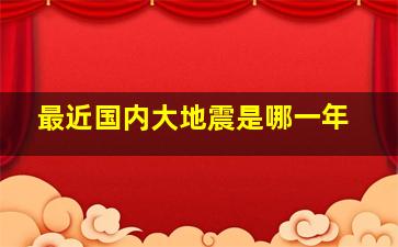 最近国内大地震是哪一年