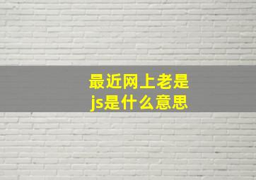 最近网上老是js是什么意思