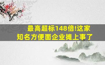 最高超标148倍!这家知名方便面企业摊上事了