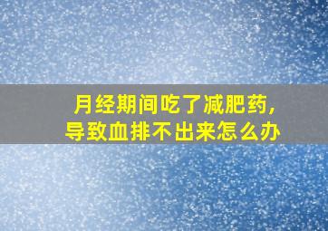 月经期间吃了减肥药,导致血排不出来怎么办