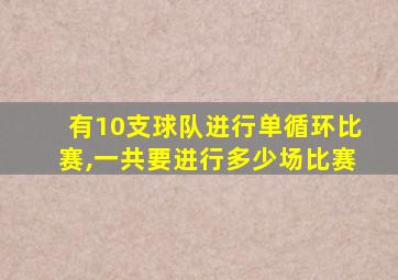 有10支球队进行单循环比赛,一共要进行多少场比赛