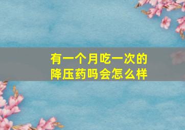 有一个月吃一次的降压药吗会怎么样