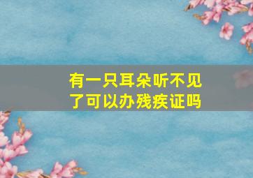 有一只耳朵听不见了可以办残疾证吗