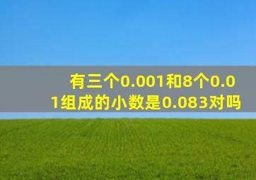 有三个0.001和8个0.01组成的小数是0.083对吗