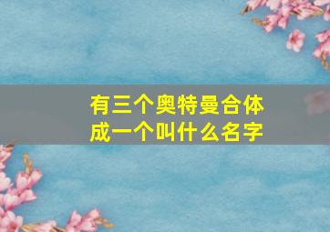 有三个奥特曼合体成一个叫什么名字