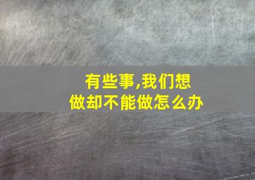 有些事,我们想做却不能做怎么办