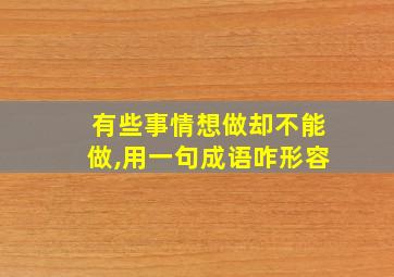 有些事情想做却不能做,用一句成语咋形容