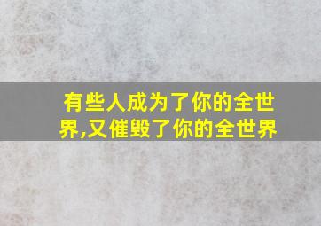 有些人成为了你的全世界,又催毁了你的全世界