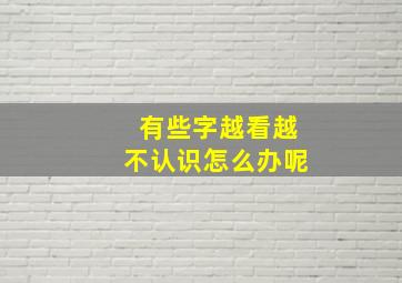 有些字越看越不认识怎么办呢