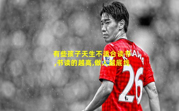 有些孩子天生不适合读书,书读的越高,做人越底线