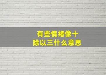 有些情绪像十除以三什么意思