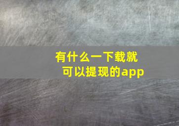 有什么一下载就可以提现的app