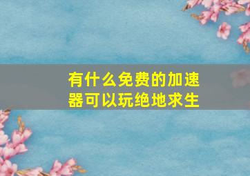 有什么免费的加速器可以玩绝地求生