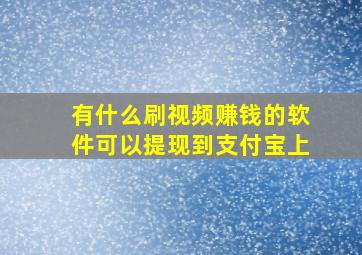 有什么刷视频赚钱的软件可以提现到支付宝上