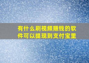 有什么刷视频赚钱的软件可以提现到支付宝里