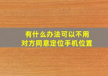 有什么办法可以不用对方同意定位手机位置