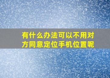 有什么办法可以不用对方同意定位手机位置呢