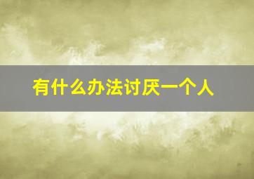 有什么办法讨厌一个人