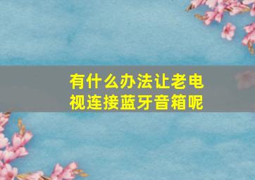 有什么办法让老电视连接蓝牙音箱呢