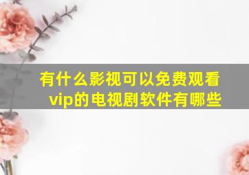 有什么影视可以免费观看vip的电视剧软件有哪些