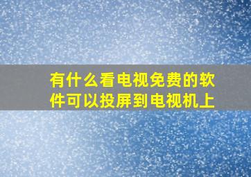 有什么看电视免费的软件可以投屏到电视机上