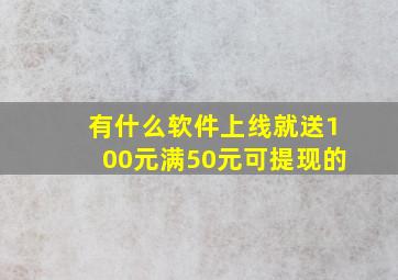 有什么软件上线就送100元满50元可提现的