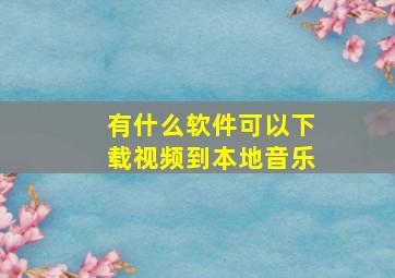 有什么软件可以下载视频到本地音乐