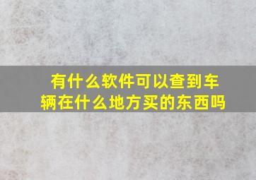 有什么软件可以查到车辆在什么地方买的东西吗