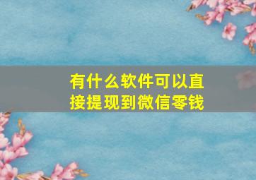 有什么软件可以直接提现到微信零钱