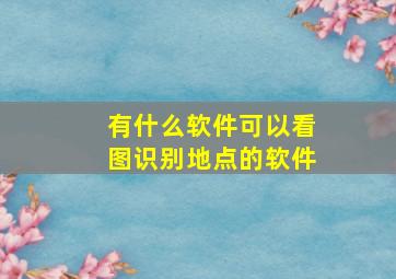 有什么软件可以看图识别地点的软件