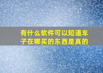 有什么软件可以知道车子在哪买的东西是真的