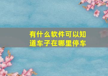 有什么软件可以知道车子在哪里停车