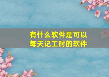 有什么软件是可以每天记工时的软件