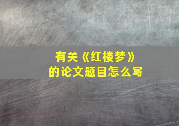 有关《红楼梦》的论文题目怎么写