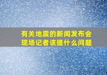 有关地震的新闻发布会现场记者该提什么问题