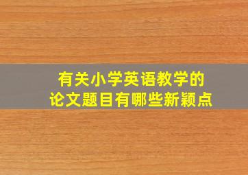 有关小学英语教学的论文题目有哪些新颖点