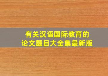 有关汉语国际教育的论文题目大全集最新版