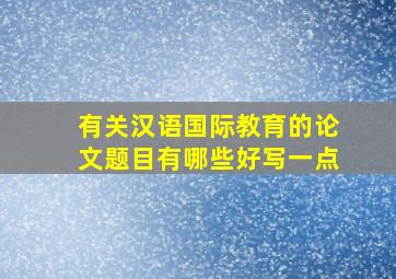 有关汉语国际教育的论文题目有哪些好写一点