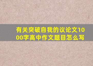 有关突破自我的议论文1000字高中作文题目怎么写