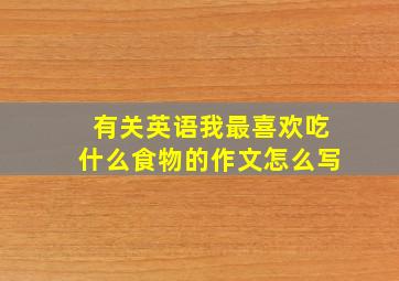 有关英语我最喜欢吃什么食物的作文怎么写