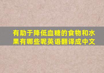 有助于降低血糖的食物和水果有哪些呢英语翻译成中文