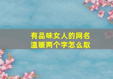 有品味女人的网名温暖两个字怎么取