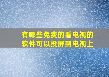 有哪些免费的看电视的软件可以投屏到电视上