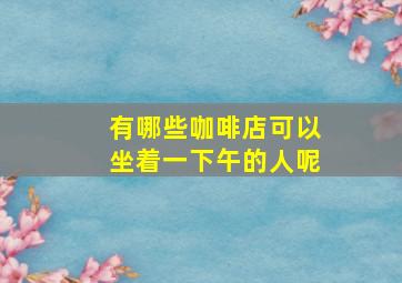 有哪些咖啡店可以坐着一下午的人呢