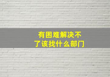 有困难解决不了该找什么部门