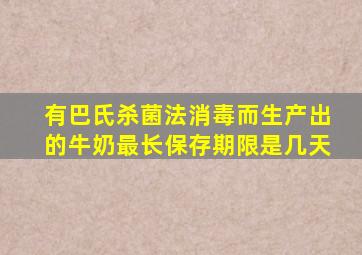 有巴氏杀菌法消毒而生产出的牛奶最长保存期限是几天