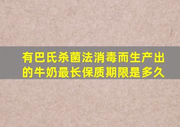 有巴氏杀菌法消毒而生产出的牛奶最长保质期限是多久